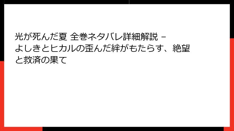 光が死んだ夏 全巻ネタバレ詳細解説 – よしきとヒカルの歪んだ絆がもたらす、絶望と救済の果て