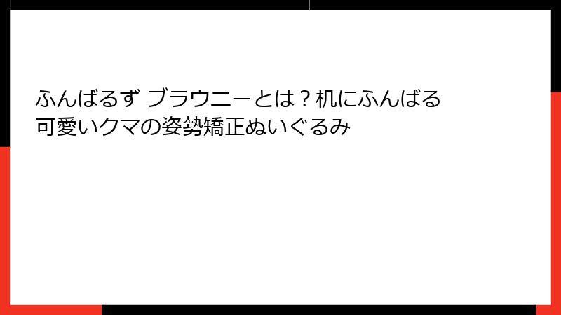 ふんばるず ブラウニーとは？机にふんばる可愛いクマの姿勢矯正ぬいぐるみ