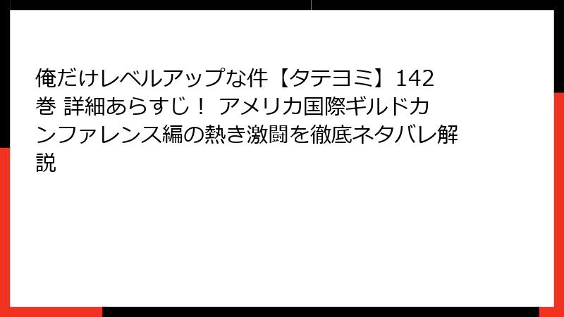 俺だけレベルアップな件【タテヨミ】142巻 詳細あらすじ！ アメリカ国際ギルドカンファレンス編の熱き激闘を徹底ネタバレ解説