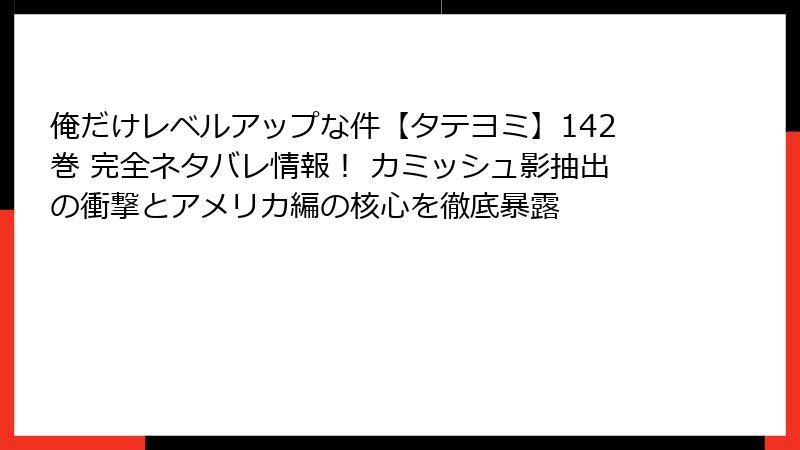 俺だけレベルアップな件【タテヨミ】142巻 完全ネタバレ情報！ カミッシュ影抽出の衝撃とアメリカ編の核心を徹底暴露