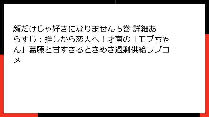 顔だけじゃ好きになりません 5巻 詳細あらすじ:推しから恋人へ!才南の「モブちゃん」葛藤と甘すぎるときめき過剰供給ラブコメ