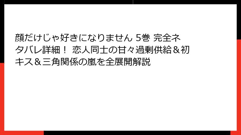 顔だけじゃ好きになりません 5巻 完全ネタバレ詳細! 恋人同士の甘々過剰供給&初キス&三角関係の嵐を全展開解説