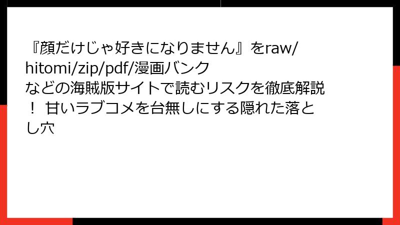 『顔だけじゃ好きになりません』をraw/hitomi/zip/pdf/漫画バンクなどの海賊版サイトで読むリスクを徹底解説! 甘いラブコメを台無しにする隠れた落とし穴