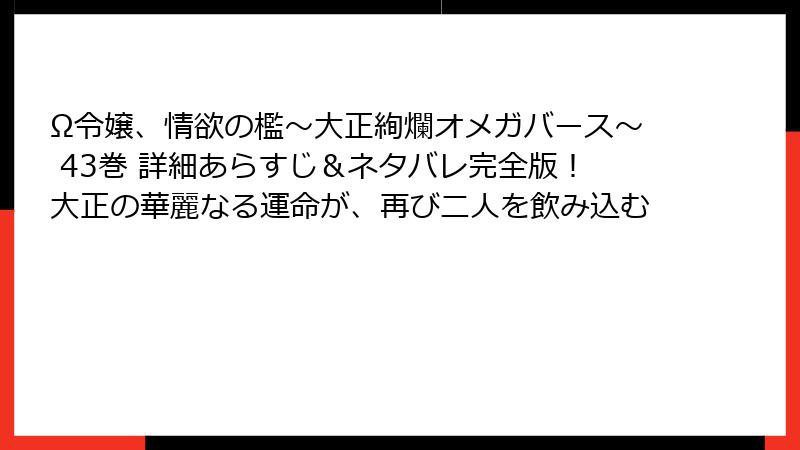 Ω令嬢、情欲の檻～大正絢爛オメガバース～ 43巻 詳細あらすじ＆ネタバレ完全版！大正の華麗なる運命が、再び二人を飲み込む