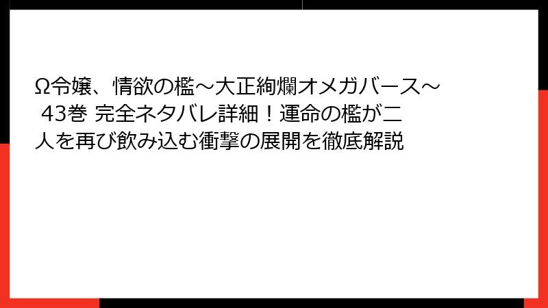 Ω令嬢、情欲の檻～大正絢爛オメガバース～ 43巻 完全ネタバレ詳細！運命の檻が二人を再び飲み込む衝撃の展開を徹底解説