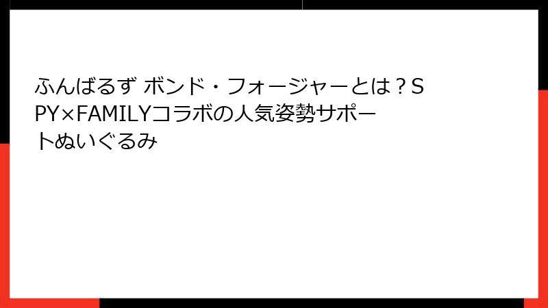 ふんばるず ボンド・フォージャーとは？SPY×FAMILYコラボの人気姿勢サポートぬいぐるみ