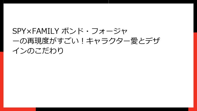 SPY×FAMILY ボンド・フォージャーの再現度がすごい！キャラクター愛とデザインのこだわり