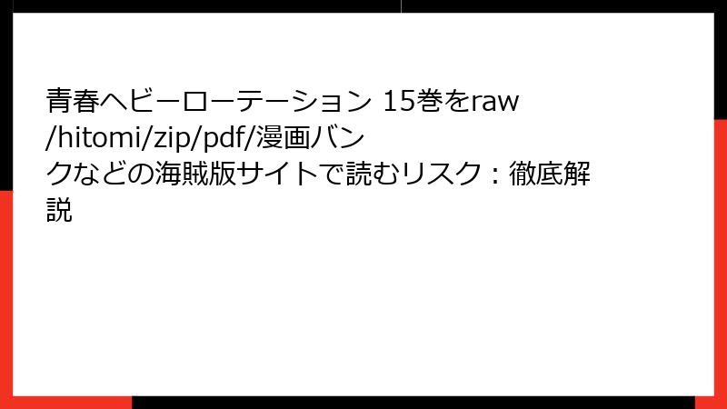 青春ヘビーローテーション 15巻をraw/hitomi/zip/pdf/漫画バンクなどの海賊版サイトで読むリスク：徹底解説
