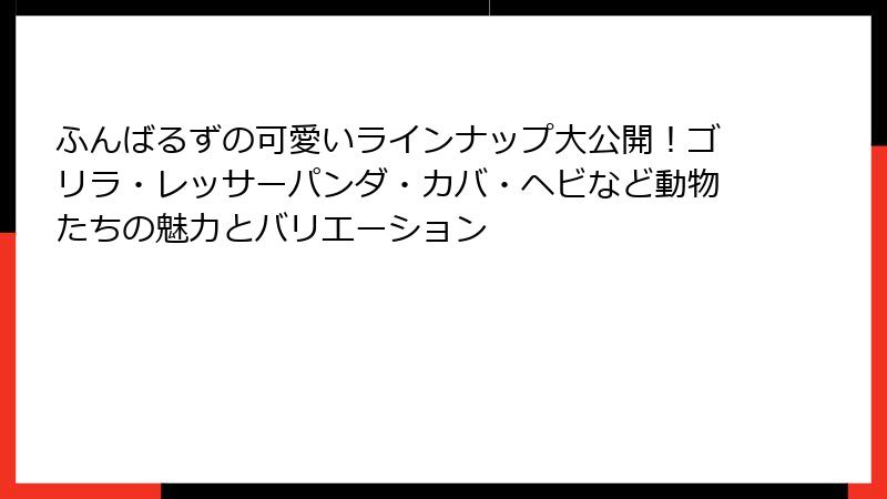 ふんばるずの可愛いラインナップ大公開！ゴリラ・レッサーパンダ・カバ・ヘビなど動物たちの魅力とバリエーション