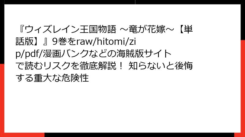 『ウィズレイン王国物語 ～竜が花嫁～【単話版】』9巻をraw/hitomi/zip/pdf/漫画バンクなどの海賊版サイトで読むリスクを徹底解説！ 知らないと後悔する重大な危険性