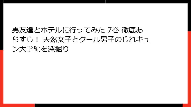 男友達とホテルに行ってみた 7巻 徹底あらすじ！ 天然女子とクール男子のじれキュン大学編を深掘り