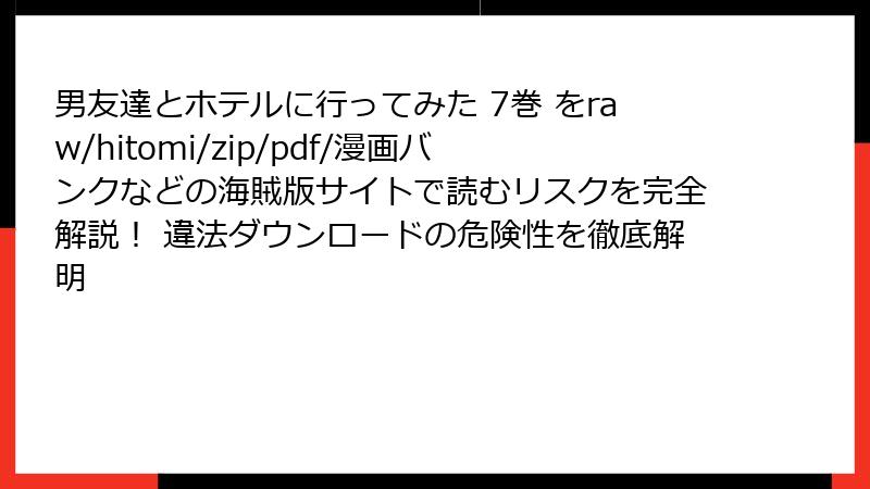 男友達とホテルに行ってみた 7巻 をraw/hitomi/zip/pdf/漫画バンクなどの海賊版サイトで読むリスクを完全解説！ 違法ダウンロードの危険性を徹底解明