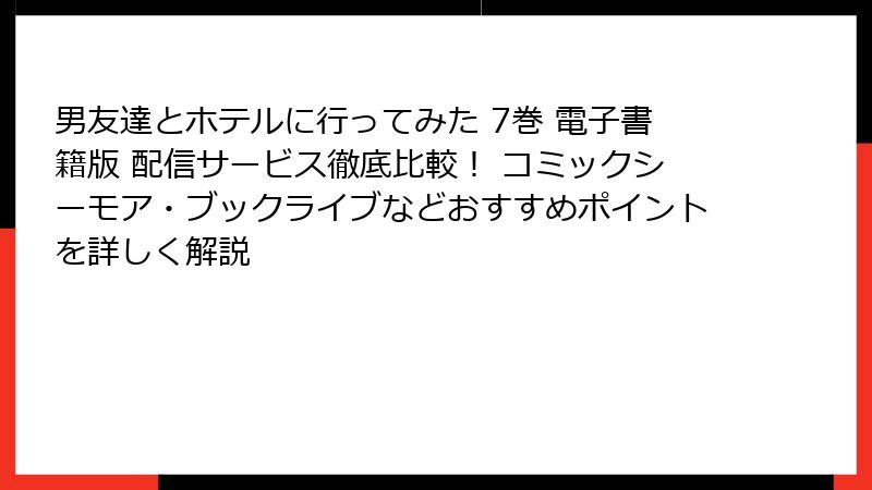男友達とホテルに行ってみた 7巻 電子書籍版 配信サービス徹底比較！ コミックシーモア・ブックライブなどおすすめポイントを詳しく解説