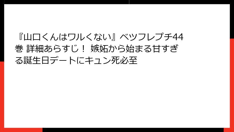 『山口くんはワルくない』ベツフレプチ44巻 詳細あらすじ！ 嫉妬から始まる甘すぎる誕生日デートにキュン死必至