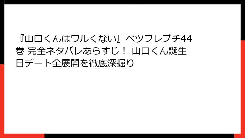 『山口くんはワルくない』ベツフレプチ44巻 完全ネタバレあらすじ！ 山口くん誕生日デート全展開を徹底深掘り