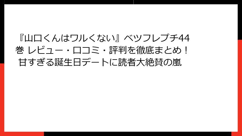 『山口くんはワルくない』ベツフレプチ44巻 レビュー・口コミ・評判を徹底まとめ！ 甘すぎる誕生日デートに読者大絶賛の嵐