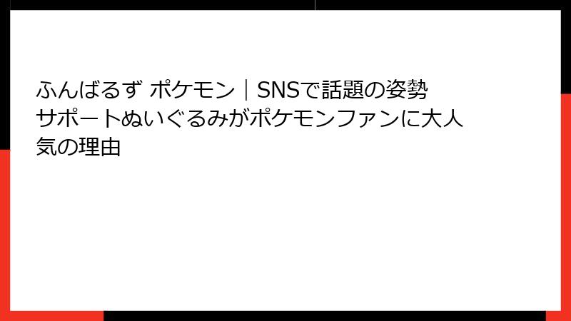 ふんばるず ポケモン|SNSで話題の姿勢サポートぬいぐるみがポケモンファンに大人気の理由