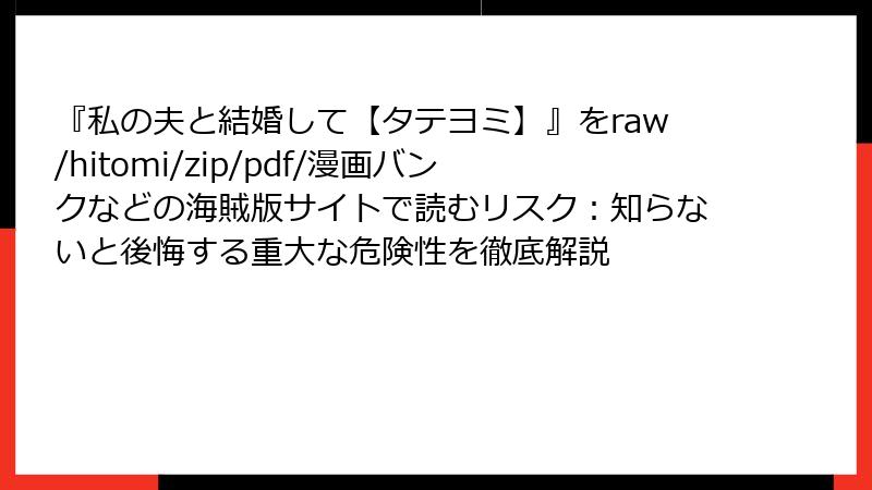 『私の夫と結婚して【タテヨミ】』をraw/hitomi/zip/pdf/漫画バンクなどの海賊版サイトで読むリスク：知らないと後悔する重大な危険性を徹底解説