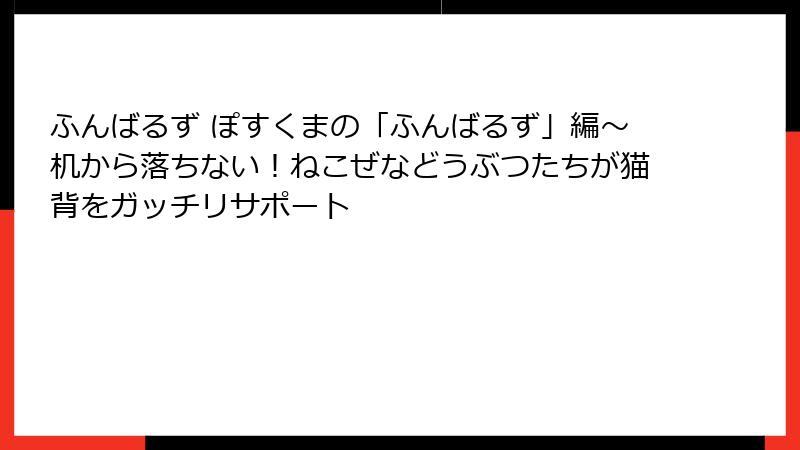 ふんばるず ぽすくまの「ふんばるず」編～机から落ちない！ねこぜなどうぶつたちが猫背をガッチリサポート