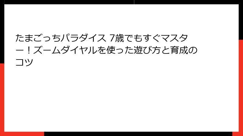たまごっちパラダイス 7歳でもすぐマスター！ズームダイヤルを使った遊び方と育成のコツ