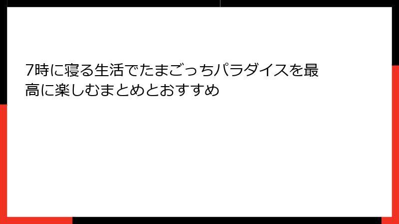 7時に寝る生活でたまごっちパラダイスを最高に楽しむまとめとおすすめ