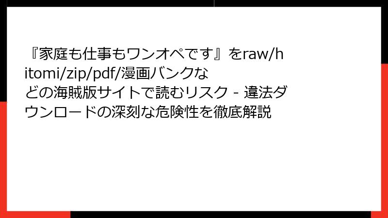 『家庭も仕事もワンオペです』をraw/hitomi/zip/pdf/漫画バンクなどの海賊版サイトで読むリスク - 違法ダウンロードの深刻な危険性を徹底解説
