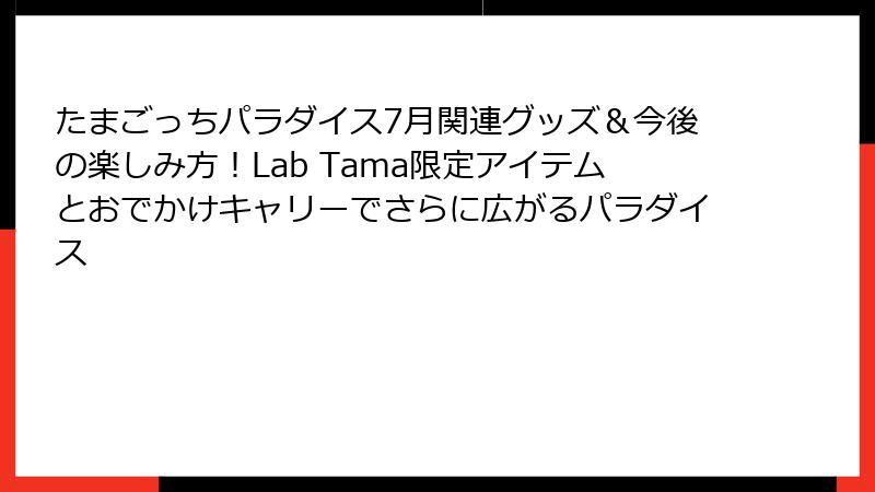 たまごっちパラダイス7月関連グッズ＆今後の楽しみ方！Lab Tama限定アイテムとおでかけキャリーでさらに広がるパラダイス
