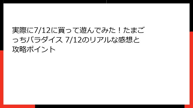 実際に7/12に買って遊んでみた！たまごっちパラダイス 7/12のリアルな感想と攻略ポイント