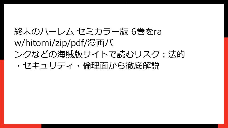 終末のハーレム セミカラー版 6巻をraw/hitomi/zip/pdf/漫画バンクなどの海賊版サイトで読むリスク：法的・セキュリティ・倫理面から徹底解説