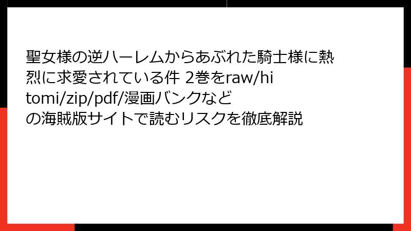 聖女様の逆ハーレムからあぶれた騎士様に熱烈に求愛されている件 2巻をraw/hitomi/zip/pdf/漫画バンクなどの海賊版サイトで読むリスクを徹底解説
