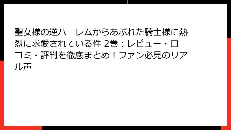 聖女様の逆ハーレムからあぶれた騎士様に熱烈に求愛されている件 2巻：レビュー・口コミ・評判を徹底まとめ！ファン必見のリアル声