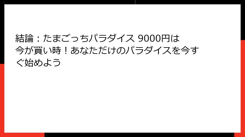 結論：たまごっちパラダイス 9000円は今が買い時！あなただけのパラダイスを今すぐ始めよう