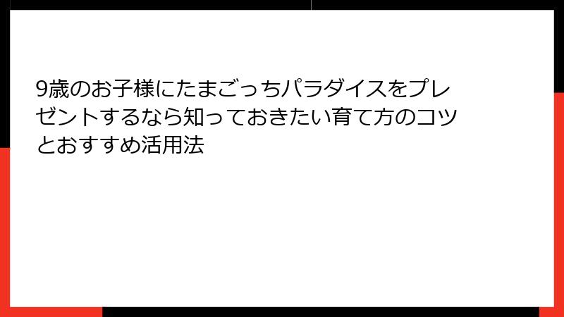 9歳のお子様にたまごっちパラダイスをプレゼントするなら知っておきたい育て方のコツとおすすめ活用法
