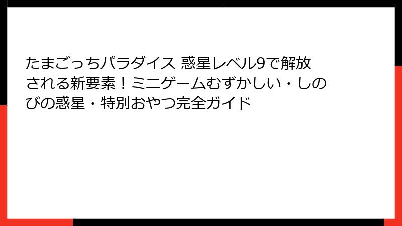 たまごっちパラダイス 惑星レベル9で解放される新要素！ミニゲームむずかしい・しのびの惑星・特別おやつ完全ガイド