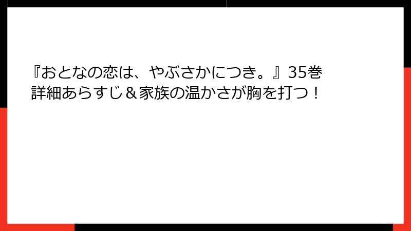 『おとなの恋は、やぶさかにつき。』35巻 詳細あらすじ＆家族の温かさが胸を打つ！