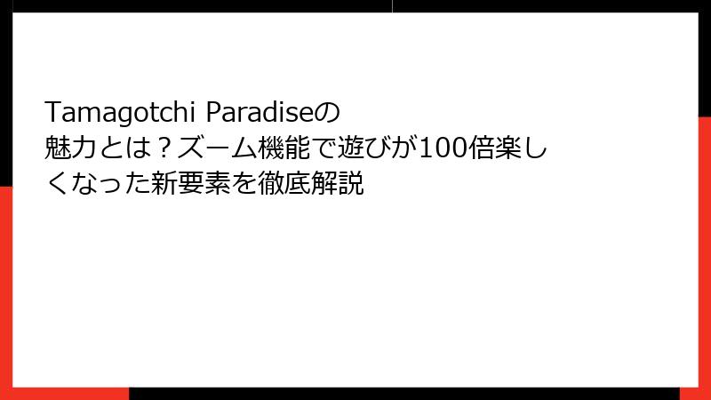 Tamagotchi Paradiseの魅力とは？ズーム機能で遊びが100倍楽しくなった新要素を徹底解説