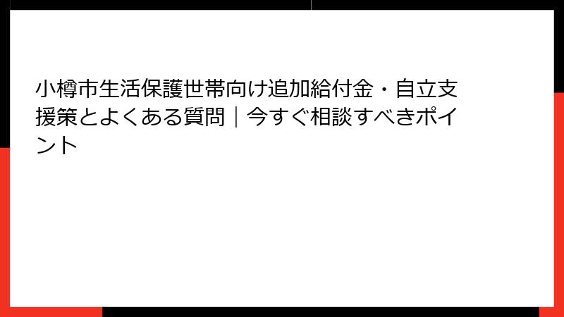 小樽市生活保護世帯向け追加給付金・自立支援策とよくある質問｜今すぐ相談すべきポイント