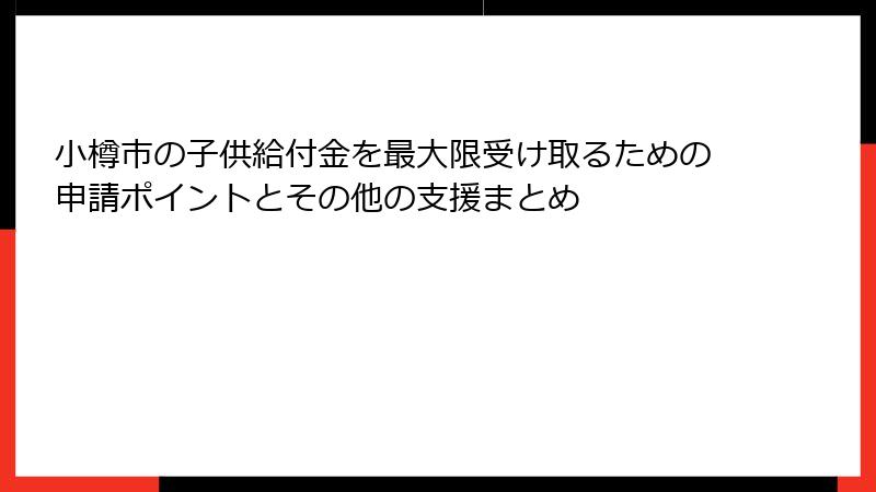 小樽市の子供給付金を最大限受け取るための申請ポイントとその他の支援まとめ