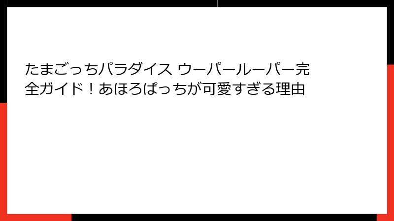 たまごっちパラダイス ウーパールーパー完全ガイド！あほろぱっちが可愛すぎる理由