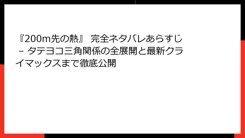 『200m先の熱』 完全ネタバレあらすじ – タテヨコ三角関係の全展開と最新クライマックスまで徹底公開