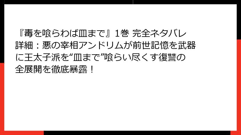 『毒を喰らわば皿まで』1巻 完全ネタバレ詳細:悪の宰相アンドリムが前世記憶を武器に王太子派を“皿まで”喰らい尽くす復讐の全展開を徹底暴露!