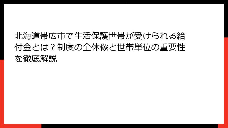 北海道帯広市で生活保護世帯が受けられる給付金とは？制度の全体像と世帯単位の重要性を徹底解説