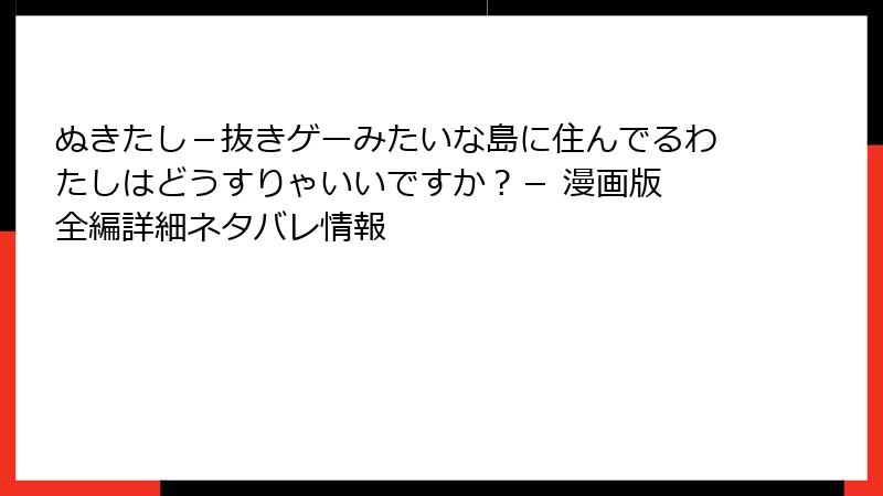 ぬきたし－抜きゲーみたいな島に住んでるわたしはどうすりゃいいですか？－ 漫画版 全編詳細ネタバレ情報