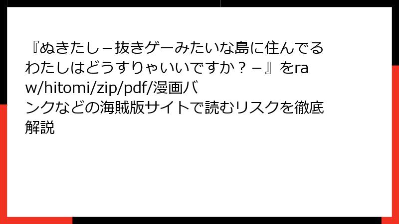 『ぬきたし－抜きゲーみたいな島に住んでるわたしはどうすりゃいいですか？－』をraw/hitomi/zip/pdf/漫画バンクなどの海賊版サイトで読むリスクを徹底解説