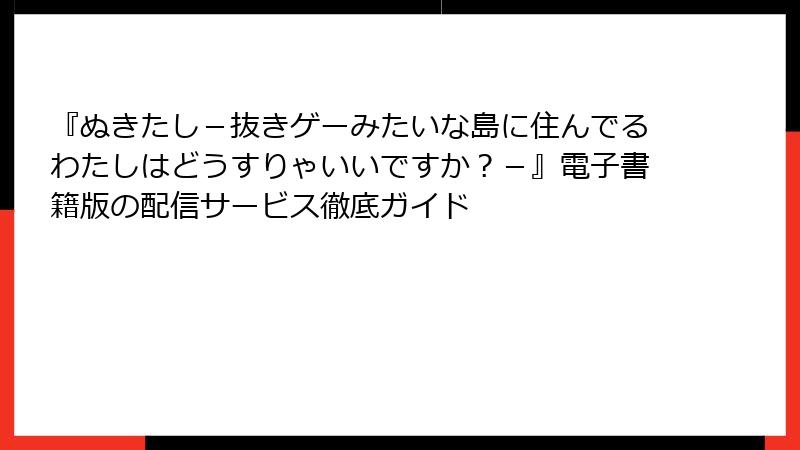 『ぬきたし－抜きゲーみたいな島に住んでるわたしはどうすりゃいいですか？－』電子書籍版の配信サービス徹底ガイド