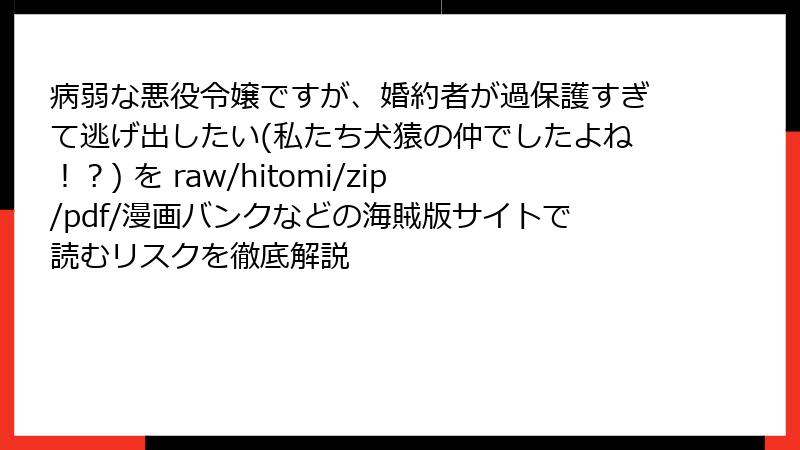 病弱な悪役令嬢ですが、婚約者が過保護すぎて逃げ出したい(私たち犬猿の仲でしたよね！？) を raw/hitomi/zip/pdf/漫画バンクなどの海賊版サイトで読むリスクを徹底解説