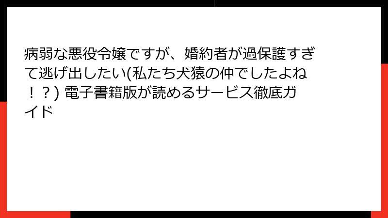 病弱な悪役令嬢ですが、婚約者が過保護すぎて逃げ出したい(私たち犬猿の仲でしたよね！？) 電子書籍版が読めるサービス徹底ガイド