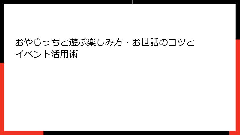 おやじっちと遊ぶ楽しみ方・お世話のコツとイベント活用術