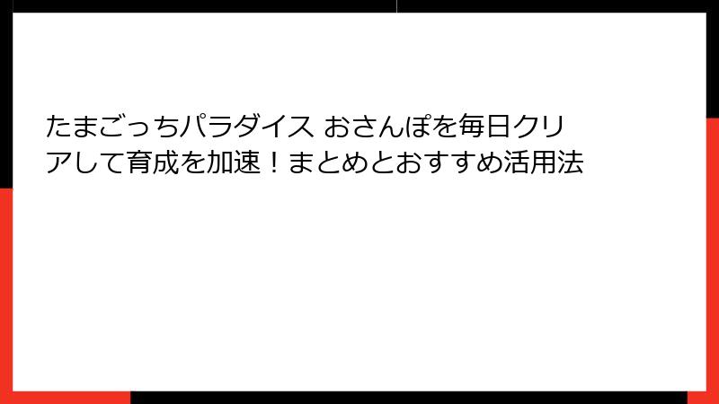 たまごっちパラダイス おさんぽを毎日クリアして育成を加速!まとめとおすすめ活用法