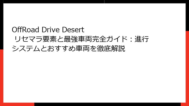 OffRoad Drive Desert リセマラ要素と最強車両完全ガイド：進行システムとおすすめ車両を徹底解説